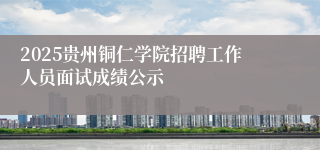 2025贵州铜仁学院招聘工作人员面试成绩公示