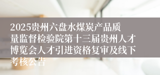 2025贵州六盘水煤炭产品质量监督检验院第十三届贵州人才博览会人才引进资格复审及线下考核公告