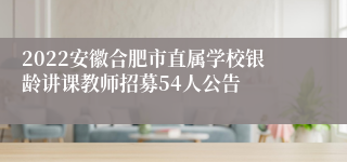 2022安徽合肥市直属学校银龄讲课教师招募54人公告