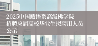 2025中国藏语系高级佛学院招聘应届高校毕业生拟聘用人员公示