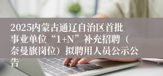 2025内蒙古通辽自治区首批事业单位“1+N”补充招聘（奈曼旗岗位）拟聘用人员公示公告