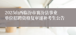 2025山西临汾市襄汾县事业单位招聘资格复审递补考生公告