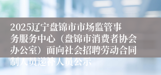 2025辽宁盘锦市市场监管事务服务中心（盘锦市消费者协会办公室）面向社会招聘劳动合同制人员递补人员公示