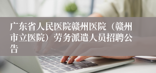 广东省人民医院赣州医院（赣州市立医院）劳务派遣人员招聘公告