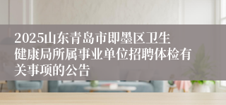 2025山东青岛市即墨区卫生健康局所属事业单位招聘体检有关事项的公告