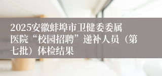 2025安徽蚌埠市卫健委委属医院“校园招聘”递补人员（第七批）体检结果
