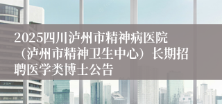 2025四川泸州市精神病医院（泸州市精神卫生中心）长期招聘医学类博士公告