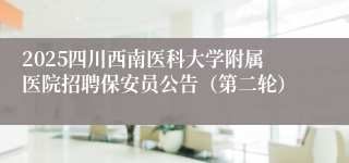 2025四川西南医科大学附属医院招聘保安员公告（第二轮）