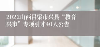 2022山西吕梁市兴县“教育兴市”专项引才40人公告