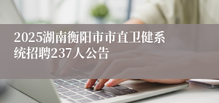 2025湖南衡阳市市直卫健系统招聘237人公告