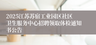 2025江苏苏宿工业园区社区卫生服务中心招聘领取体检通知书公告