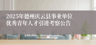 2025年德州庆云县事业单位优秀青年人才引进考察公告