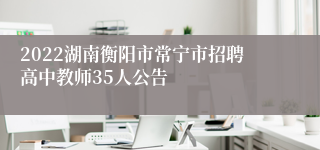 2022湖南衡阳市常宁市招聘高中教师35人公告