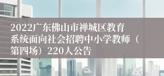 2022广东佛山市禅城区教育系统面向社会招聘中小学教师（第四场）220人公告