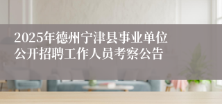 2025年德州宁津县事业单位公开招聘工作人员考察公告