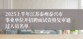 2025上半年江苏泰州泰兴市事业单位开招聘面试资格复审通过人员名单