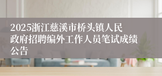 2025浙江慈溪市桥头镇人民政府招聘编外工作人员笔试成绩公告