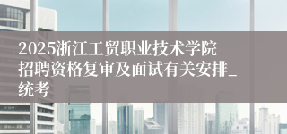 2025浙江工贸职业技术学院招聘资格复审及面试有关安排_统考