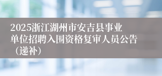 2025浙江湖州市安吉县事业单位招聘入围资格复审人员公告（递补）