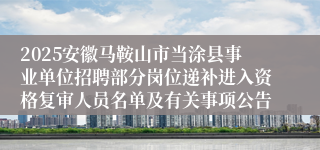 2025安徽马鞍山市当涂县事业单位招聘部分岗位递补进入资格复审人员名单及有关事项公告