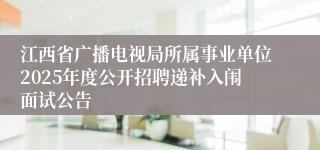 江西省广播电视局所属事业单位2025年度公开招聘递补入闱面试公告