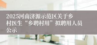 2025河南济源示范区关于乡村医生“乡聘村用”拟聘用人员公示