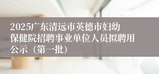 2025广东清远市英德市妇幼保健院招聘事业单位人员拟聘用公示（第一批）