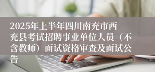 2025年上半年四川南充市西充县考试招聘事业单位人员（不含教师）面试资格审查及面试公告