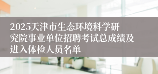 2025天津市生态环境科学研究院事业单位招聘考试总成绩及进入体检人员名单