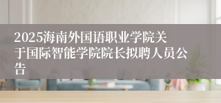 2025海南外国语职业学院关于国际智能学院院长拟聘人员公告