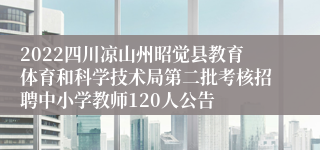 2022四川凉山州昭觉县教育体育和科学技术局第二批考核招聘中小学教师120人公告