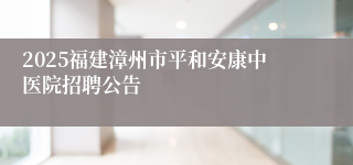 2025福建漳州市平和安康中医院招聘公告