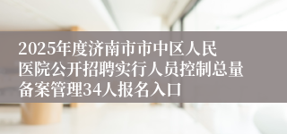 2025年度济南市市中区人民医院公开招聘实行人员控制总量备案管理34人报名入口