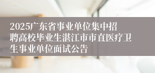 2025广东省事业单位集中招聘高校毕业生湛江市市直医疗卫生事业单位面试公告