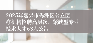 2025年嘉兴市秀洲区公立医疗机构招聘高层次、紧缺型专业技术人才63人公告