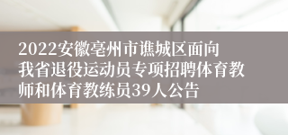 2022安徽亳州市谯城区面向我省退役运动员专项招聘体育教师和体育教练员39人公告