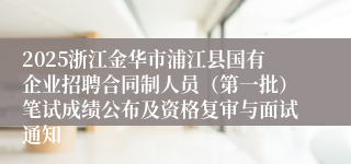 2025浙江金华市浦江县国有企业招聘合同制人员（第一批）笔试成绩公布及资格复审与面试通知