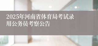 2025年河南省体育局考试录用公务员考察公告
