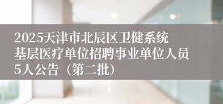 2025天津市北辰区卫健系统基层医疗单位招聘事业单位人员5人公告（第二批）