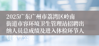 2025广东广州市荔湾区岭南街道市容环境卫生管理站招聘出纳人员总成绩及进入体检环节人员名单公示