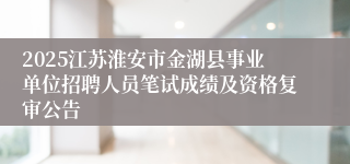 2025江苏淮安市金湖县事业单位招聘人员笔试成绩及资格复审公告