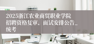 2025浙江农业商贸职业学院招聘资格复审、面试安排公告_统考