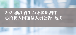 2025浙江省生态环境监测中心招聘入围面试人员公告_统考