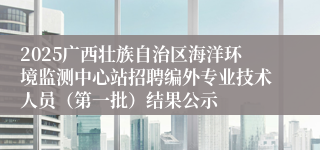 2025广西壮族自治区海洋环境监测中心站招聘编外专业技术人员（第一批）结果公示
