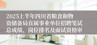 2025上半年四川省粮食和物资储备局直属事业单位招聘笔试总成绩、岗位排名及面试资格审查公告