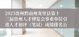 2025贵州黔南州龙里县第十三届贵州人才博览会事业单位引进人才初评（笔试）成绩排名公布