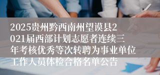 2025贵州黔西南州望谟县2021届西部计划志愿者连续三年考核优秀等次转聘为事业单位工作人员体检合格名单公告