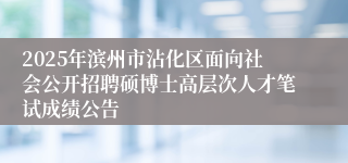 2025年滨州市沾化区面向社会公开招聘硕博士高层次人才笔试成绩公告