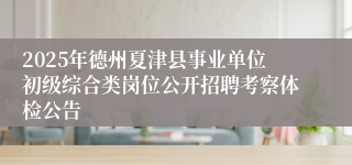 2025年德州夏津县事业单位初级综合类岗位公开招聘考察体检公告