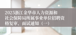 2025浙江金华市人力资源和社会保障局所属事业单位招聘资格复审、面试通知（一）